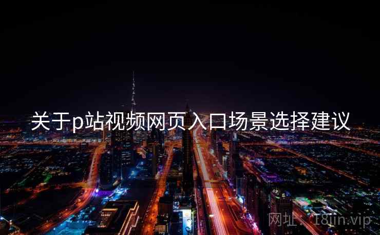 关于p站视频网页入口场景选择建议