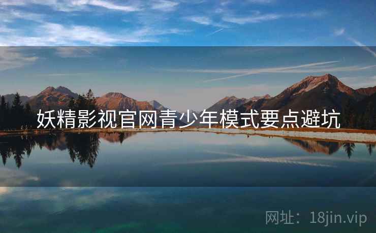 妖精影视官网青少年模式要点避坑