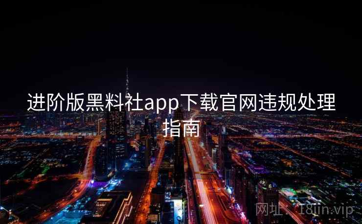 进阶版黑料社app下载官网违规处理指南