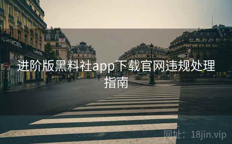 进阶版黑料社app下载官网违规处理指南