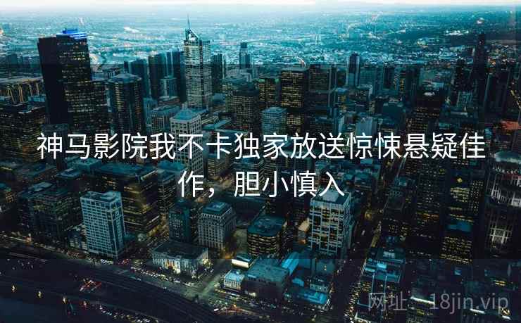 神马影院我不卡独家放送惊悚悬疑佳作，胆小慎入