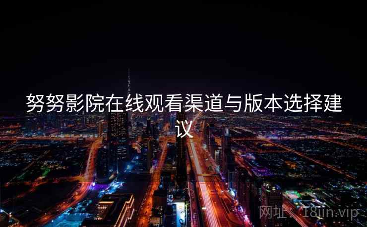 努努影院在线观看渠道与版本选择建议