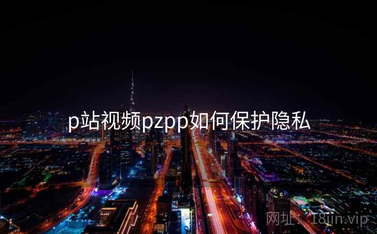 p站视频pzpp如何保护隐私